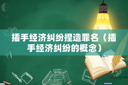 插手經(jīng)濟糾紛捏造罪名（插手經(jīng)濟糾紛的概念）
