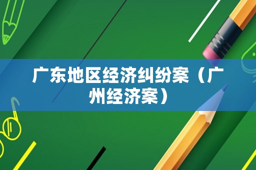 廣東地區(qū)經(jīng)濟(jì)糾紛案（廣州經(jīng)濟(jì)案）
