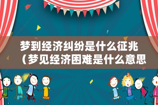 夢到經(jīng)濟(jì)糾紛是什么征兆（夢見經(jīng)濟(jì)困難是什么意思）