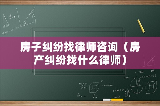 房子糾紛找律師咨詢（房產(chǎn)糾紛找什么律師）