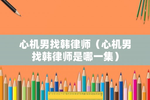 心機(jī)男找韓律師（心機(jī)男找韓律師是哪一集）