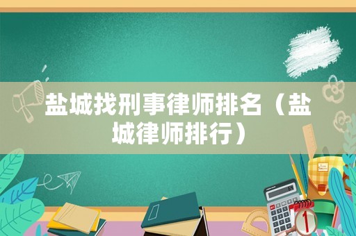 鹽城找刑事律師排名（鹽城律師排行）