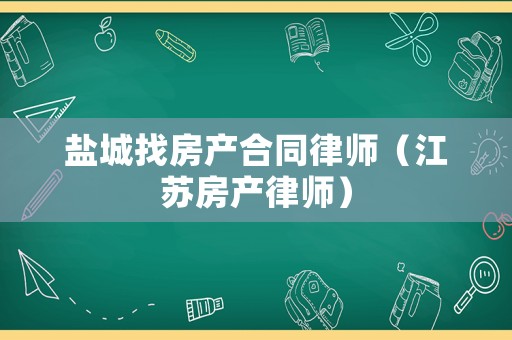 鹽城找房產(chǎn)合同律師（江蘇房產(chǎn)律師）
