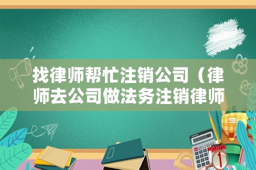 找律師幫忙注銷公司（律師去公司做法務注銷律師證嗎）