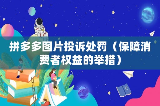 拼多多圖片投訴處罰（保障消費(fèi)者權(quán)益的舉措）