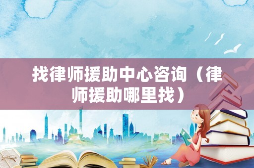 找律師援助中心咨詢（律師援助哪里找）