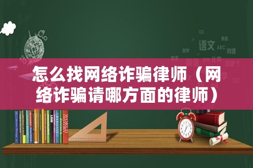 怎么找網(wǎng)絡詐騙律師（網(wǎng)絡詐騙請哪方面的律師）