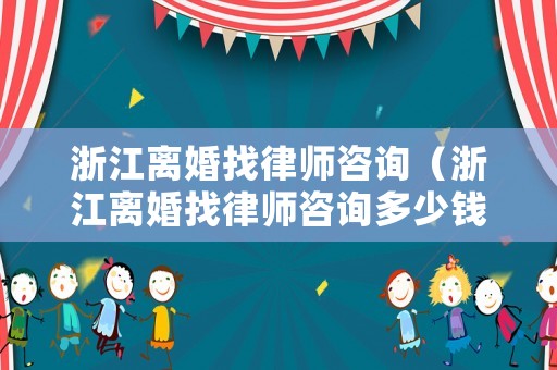 浙江離婚找律師咨詢（浙江離婚找律師咨詢多少錢）