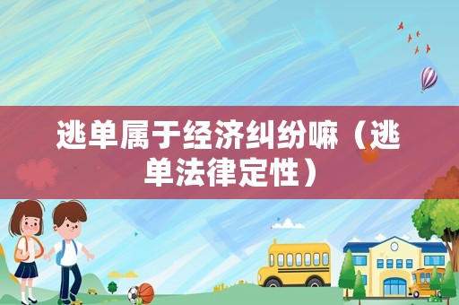 逃單屬于經(jīng)濟(jì)糾紛嘛（逃單法律定性）