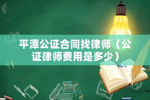 平潭公證合同找律師（公證律師費用是多少）