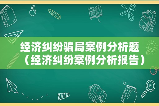 經(jīng)濟(jì)糾紛騙局案例分析題（經(jīng)濟(jì)糾紛案例分析報(bào)告）