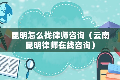 昆明怎么找律師咨詢（云南昆明律師在線咨詢）