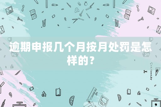 逾期申報(bào)幾個(gè)月按月處罰是怎樣的？