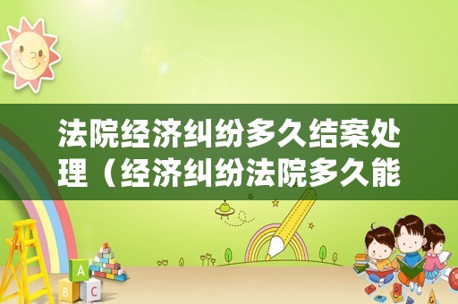 法院經(jīng)濟(jì)糾紛多久結(jié)案處理（經(jīng)濟(jì)糾紛法院多久能結(jié)案）