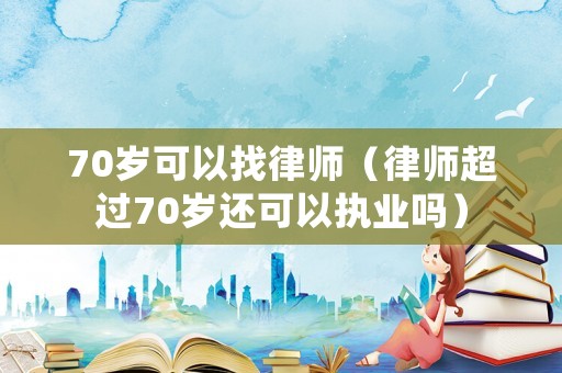 70歲可以找律師（律師超過70歲還可以執(zhí)業(yè)嗎）
