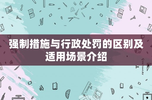 強(qiáng)制措施與行政處罰的區(qū)別及適用場景介紹