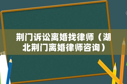 荊門訴訟離婚找律師（湖北荊門離婚律師咨詢）