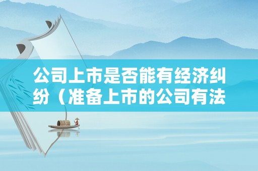 公司上市是否能有經(jīng)濟(jì)糾紛（準(zhǔn)備上市的公司有法律糾紛影響嗎）