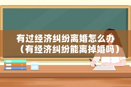 有過(guò)經(jīng)濟(jì)糾紛離婚怎么辦（有經(jīng)濟(jì)糾紛能離掉婚嗎）