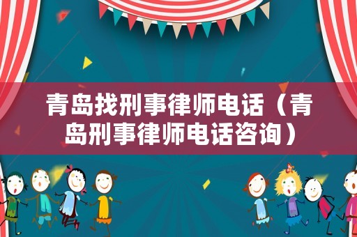 青島找刑事律師電話（青島刑事律師電話咨詢）