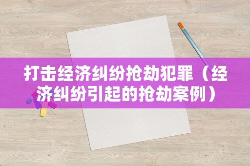 打擊經濟糾紛搶劫犯罪（經濟糾紛引起的搶劫案例）
