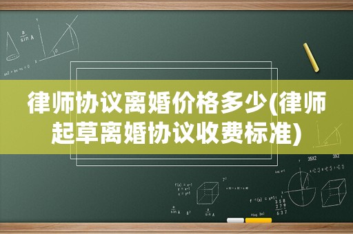 律師協(xié)議離婚價格多少(律師起草離婚協(xié)議收費標(biāo)準(zhǔn))