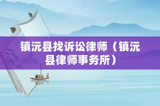 鎮(zhèn)沅縣找訴訟律師（鎮(zhèn)沅縣律師事務(wù)所）