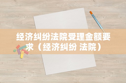 經(jīng)濟(jì)糾紛法院受理金額要求（經(jīng)濟(jì)糾紛 法院）
