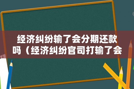 經(jīng)濟(jì)糾紛輸了會(huì)分期還款嗎（經(jīng)濟(jì)糾紛官司打輸了會(huì)坐牢嗎）