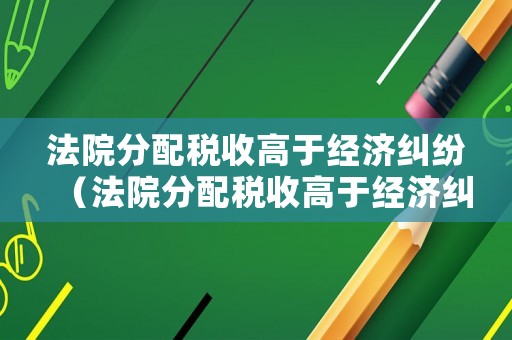 法院分配稅收高于經(jīng)濟(jì)糾紛（法院分配稅收高于經(jīng)濟(jì)糾紛怎么辦）