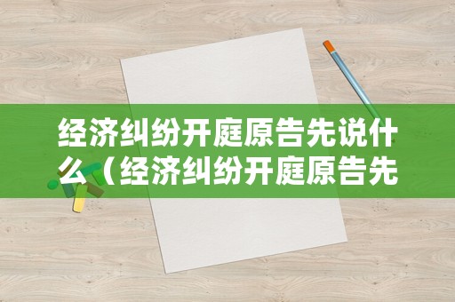 經(jīng)濟(jì)糾紛開(kāi)庭原告先說(shuō)什么（經(jīng)濟(jì)糾紛開(kāi)庭原告先說(shuō)什么話）