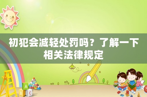 初犯會(huì)減輕處罰嗎？了解一下相關(guān)法律規(guī)定