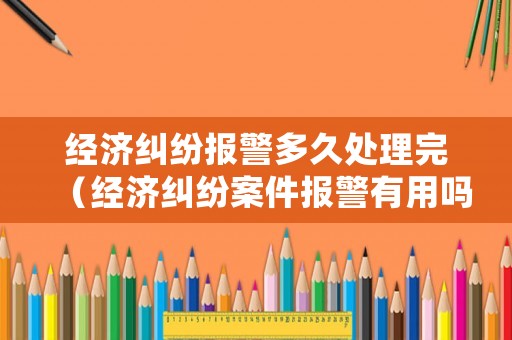 經(jīng)濟(jì)糾紛報(bào)警多久處理完（經(jīng)濟(jì)糾紛案件報(bào)警有用嗎）