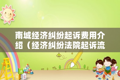 南城經(jīng)濟(jì)糾紛起訴費(fèi)用介紹（經(jīng)濟(jì)糾紛法院起訴流程及費(fèi)用）