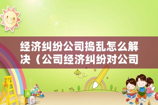 經(jīng)濟(jì)糾紛公司搗亂怎么解決（公司經(jīng)濟(jì)糾紛對(duì)公司有什么影響）