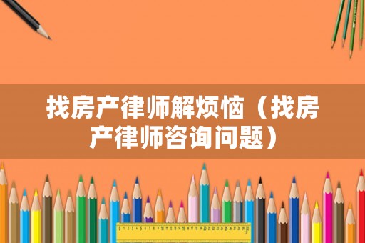 找房產(chǎn)律師解煩惱（找房產(chǎn)律師咨詢(xún)問(wèn)題）