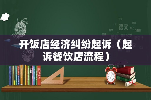 開(kāi)飯店經(jīng)濟(jì)糾紛起訴（起訴餐飲店流程）