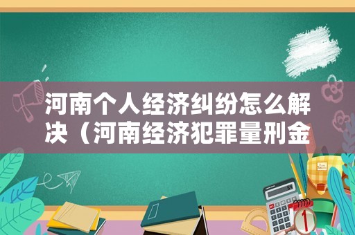 河南個(gè)人經(jīng)濟(jì)糾紛怎么解決（河南經(jīng)濟(jì)犯罪量刑金額標(biāo)準(zhǔn)）