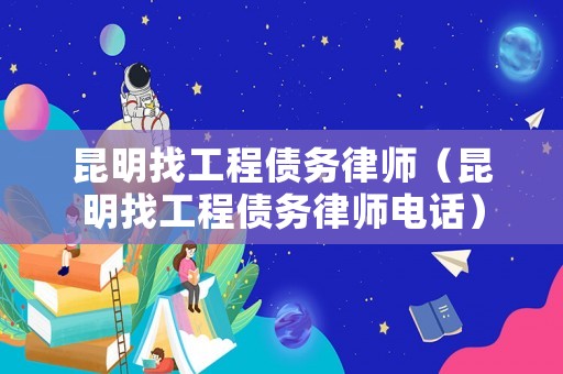 昆明找工程債務(wù)律師（昆明找工程債務(wù)律師電話）