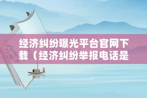 經(jīng)濟(jì)糾紛曝光平臺(tái)官網(wǎng)下載（經(jīng)濟(jì)糾紛舉報(bào)電話是多少）