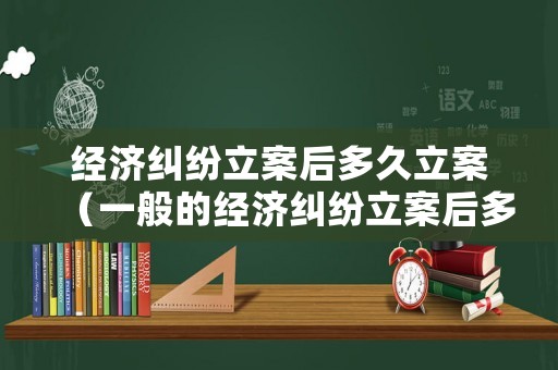 經(jīng)濟(jì)糾紛立案后多久立案（一般的經(jīng)濟(jì)糾紛立案后多久調(diào)解）