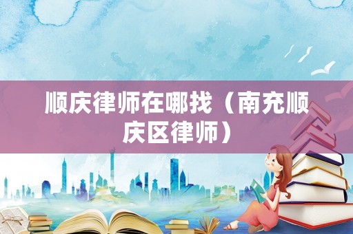 順慶律師在哪找（南充順慶區(qū)律師）