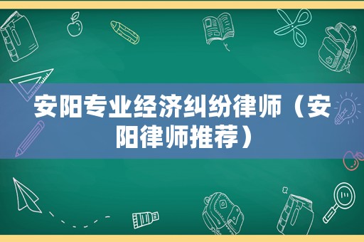 安陽專業(yè)經(jīng)濟糾紛律師（安陽律師推薦）