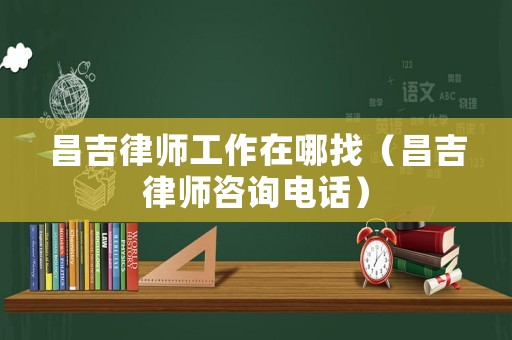 昌吉律師工作在哪找（昌吉律師咨詢電話）