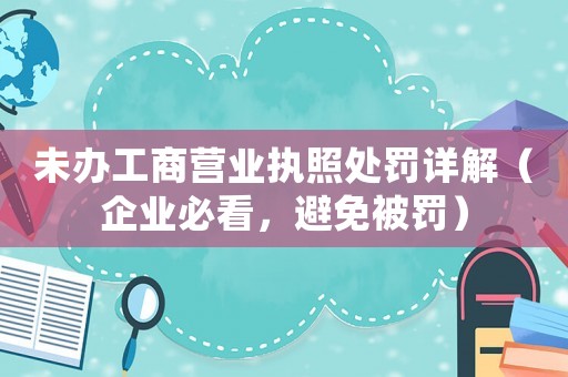 未辦工商營業(yè)執(zhí)照處罰詳解（企業(yè)必看，避免被罰）