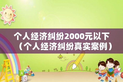個(gè)人經(jīng)濟(jì)糾紛2000元以下（個(gè)人經(jīng)濟(jì)糾紛真實(shí)案例）