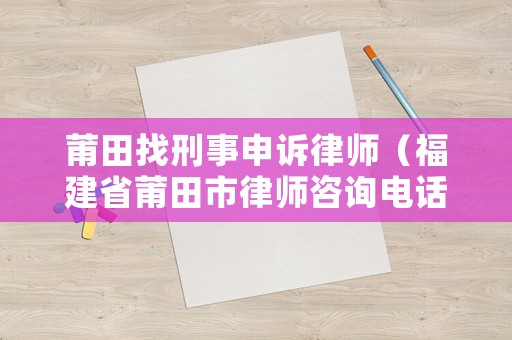 莆田找刑事申訴律師（福建省莆田市律師咨詢電話）
