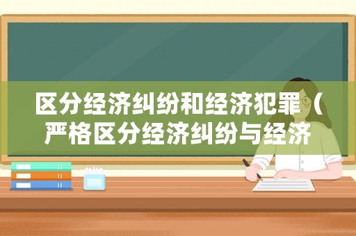 區(qū)分經(jīng)濟(jì)糾紛和經(jīng)濟(jì)犯罪（嚴(yán)格區(qū)分經(jīng)濟(jì)糾紛與經(jīng)濟(jì)犯罪的兩個(gè)意見(jiàn)）