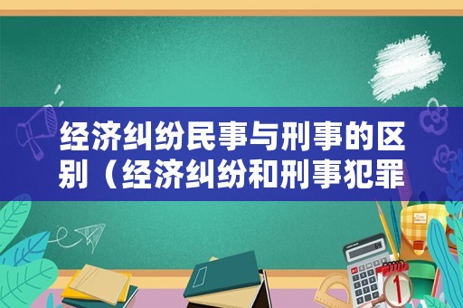 經(jīng)濟糾紛民事與刑事的區(qū)別（經(jīng)濟糾紛和刑事犯罪的界限）