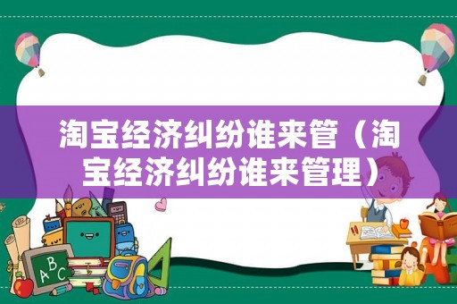 淘寶經(jīng)濟(jì)糾紛誰來管（淘寶經(jīng)濟(jì)糾紛誰來管理）